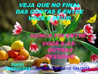 VEJA QUE NO FINAL
DAS CONTAS É ENTRE
VOCÊ E DEUS!
NUNCA FOI ENTRE
VOCÊ E AS
OUTRAS
PESSOAS!
MADRE TEREZA DE CALCUTÁ
POPPI
PRODUÇÕES
 