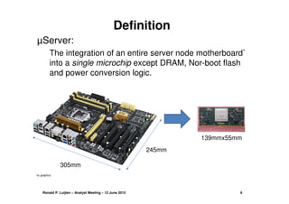 Definition
µServer:
The integration of an entire server node motherboard*
into a single microchip except DRAM, Nor-boot fl...