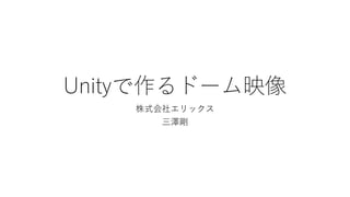 Unityで作るドーム映像
株式会社エリックス
三澤剛
 