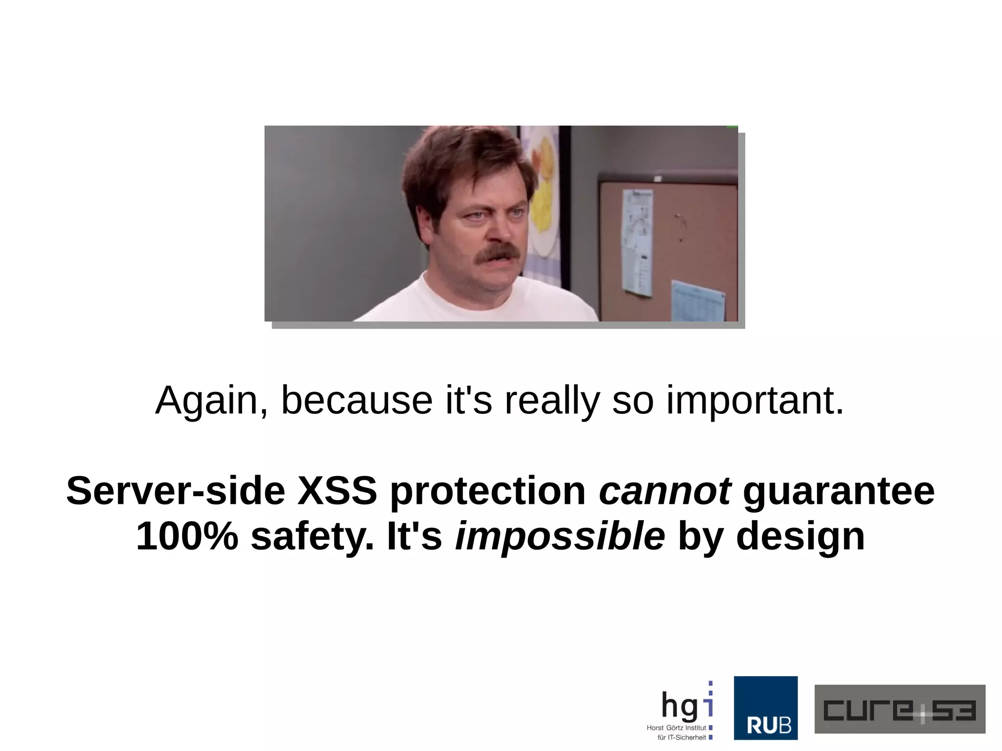 Again, because it's really so important. 
Server-side XSS protection cannot guarantee 
100% safety. It's impossible by design 
 
