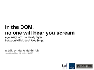 In the DOM, 
no one will hear you scream 
A journey into the moldy layer 
between HTML and JavaScript 
A talk by Mario Heiderich 
mario@cure53.de || @0x6D6172696F 
 
