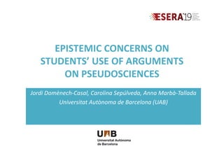EPISTEMIC CONCERNS ON
STUDENTS’ USE OF ARGUMENTS
ON PSEUDOSCIENCES
Jordi Domènech-Casal, Carolina Sepúlveda, Anna Marbà-Tallada
Universitat Autònoma de Barcelona (UAB)
 