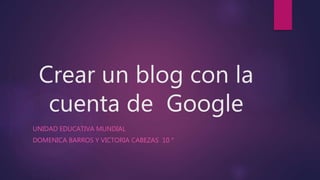 Crear un blog con la
cuenta de Google
UNIDAD EDUCATIVA MUNDIAL
DOMENICA BARROS Y VICTORIA CABEZAS 10 °
 