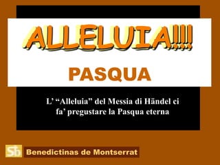 Benedictinas de Montserrat PASQUA   ALLELUIA!!! ALLELUIA!!! ALLELUIA!!! ALLELUIA!!! L’ “Alleluia” del Messia di Händel ci  fa’ pregustare la Pasqua eterna 