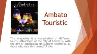 Ambato
Touristic
This magazine is a compilation of different
tourist attractions of the city of Amabato, with
the aim of publicizing its cultural wealth to all
those who visit this beautiful city.|
 