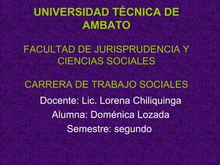 UNIVERSIDAD TÉCNICA DE
AMBATO
FACULTAD DE JURISPRUDENCIA Y
CIENCIAS SOCIALES
CARRERA DE TRABAJO SOCIALES
Docente: Lic. Lorena Chiliquinga
Alumna: Doménica Lozada
Semestre: segundo
 