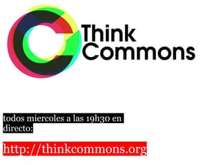 @thinkcommons




todos miercoles a las 19h30 en
directo:

http://thinkcommons.org
 