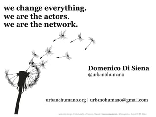 we change everything.
we are the actors.
we are the network.




                                                         Domenico Di Siena
                                                         @urbanohumano




          urbanohumano.org | urbanohumano@gmail.com

               agradecimientos por el trabajo grafico a: Francesco Cingolani | francescocingolani.info | @immaginoteca licencia: CC-BY-SA 2.0
 