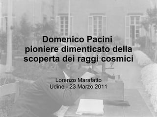 Domenico Pacini  pioniere dimenticato della scoperta dei raggi cosmici Lorenzo Marafatto Udine - 23 Marzo 2011 