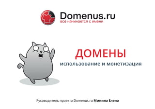 использование и монетизация
ДОМЕНЫ
Руководитель проекта Domenus.ru Минина Елена
 