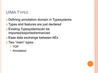 UIMA TYPES
 Defining annotation domain in Typesystems
 Types and features are just declared

 Existing Typesystemscan be
  imported/exported/enhanced
 Ease data exchange between AEs

 Two “main” types
   TOP
   Annotation
 