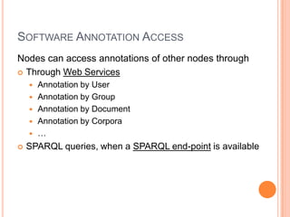 SOFTWARE ANNOTATION ACCESS
Nodes can access annotations of other nodes through
 Through Web Services
       Annotation by User
       Annotation by Group
       Annotation by Document
       Annotation by Corpora
       …
   SPARQL queries, when a SPARQL end-point is available
 