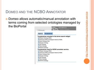 DOMEO AND THE NCBO ANNOTATOR




                                                       http://www.bioontology.org/annotator-service
   Domeo allows automatic/manual annotation with
    terms coming from selected ontologies managed by
    the BioPortal
 