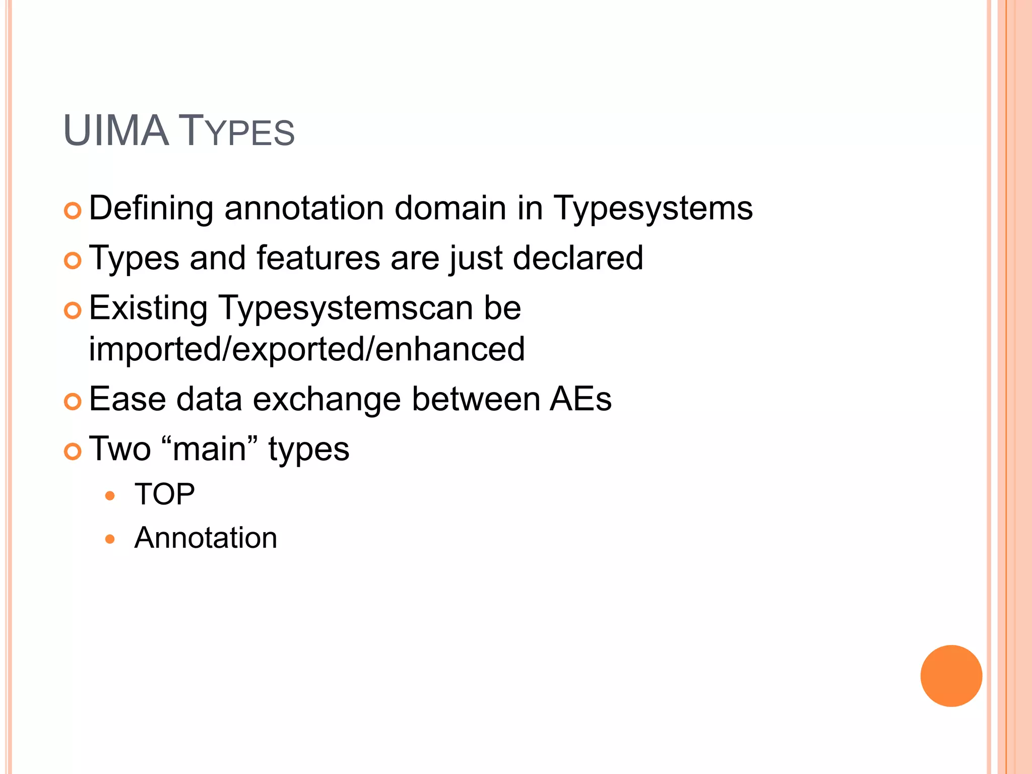 UIMA TYPES
 Defining annotation domain in Typesystems
 Types and features are just declared

 Existing Typesystemscan be
  imported/exported/enhanced
 Ease data exchange between AEs

 Two “main” types
   TOP
   Annotation
 