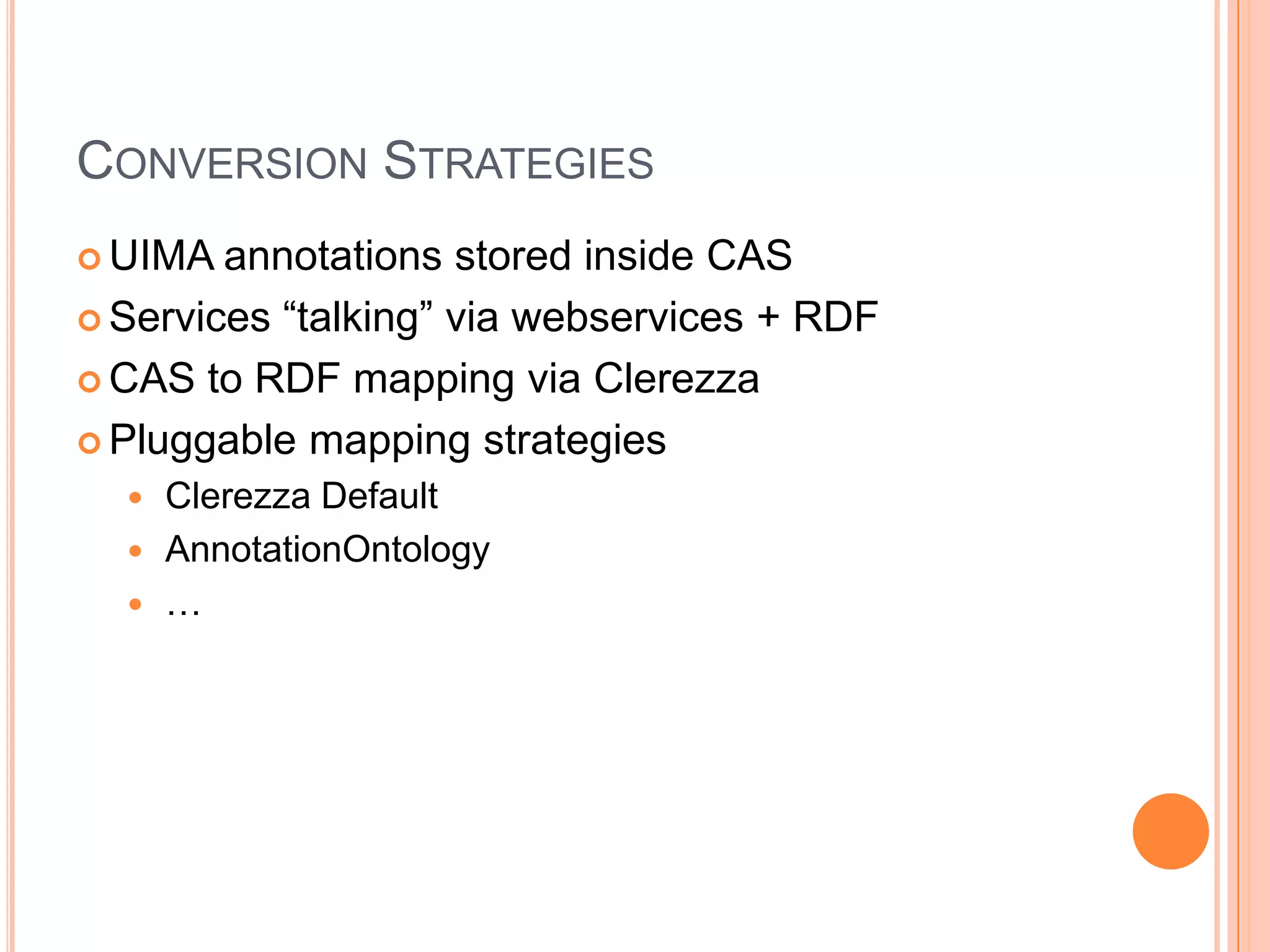 CONVERSION STRATEGIES
 UIMA  annotations stored inside CAS
 Services “talking” via webservices + RDF

 CAS to RDF mapping via Clerezza

 Pluggable mapping strategies
   Clerezza Default
   AnnotationOntology
   …
 