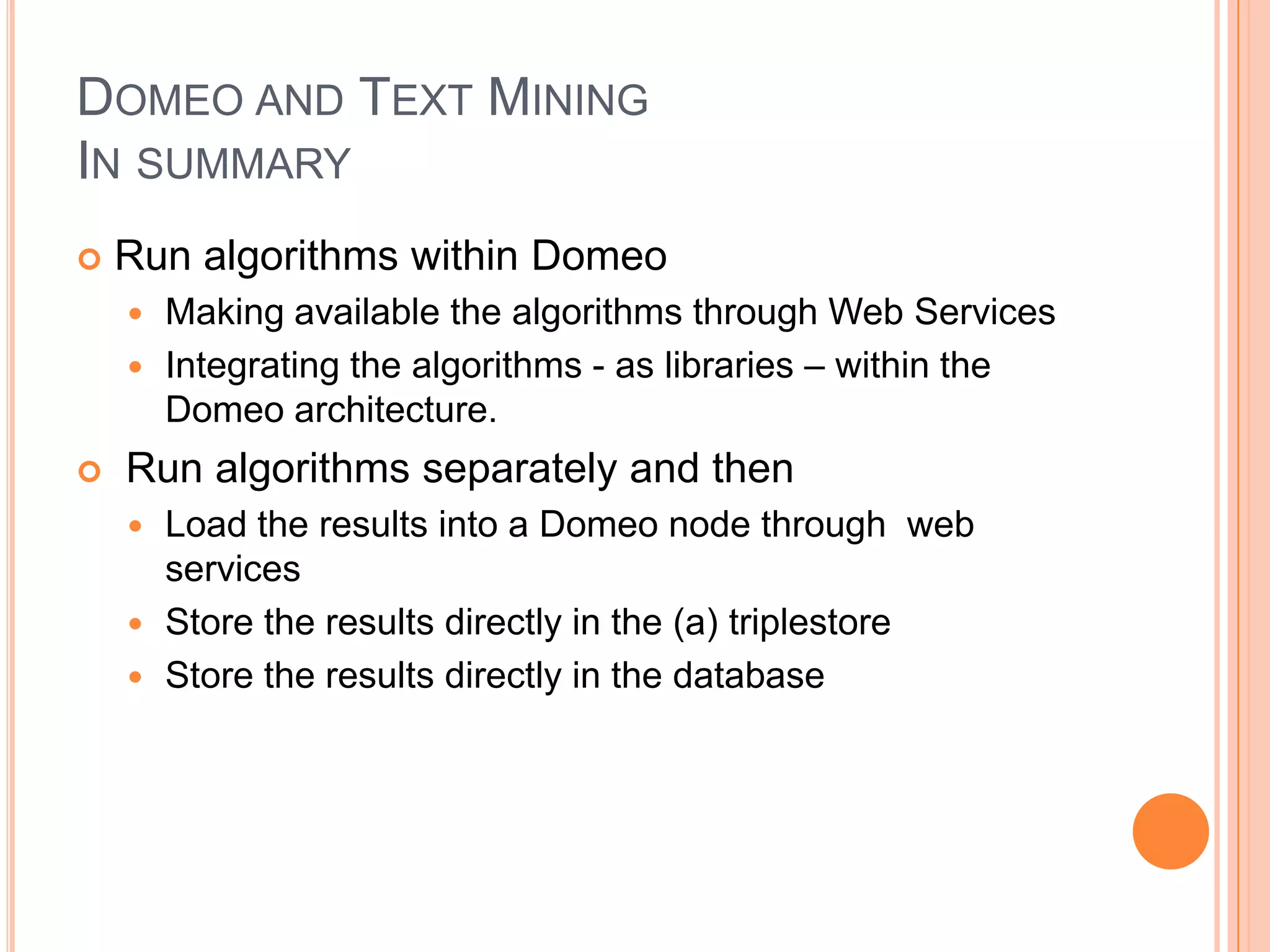 DOMEO AND TEXT MINING
IN SUMMARY
   Run algorithms within Domeo
     Making available the algorithms through Web Services
     Integrating the algorithms - as libraries – within the
      Domeo architecture.
   Run algorithms separately and then
     Load the results into a Domeo node through web
      services
     Store the results directly in the (a) triplestore
     Store the results directly in the database
 