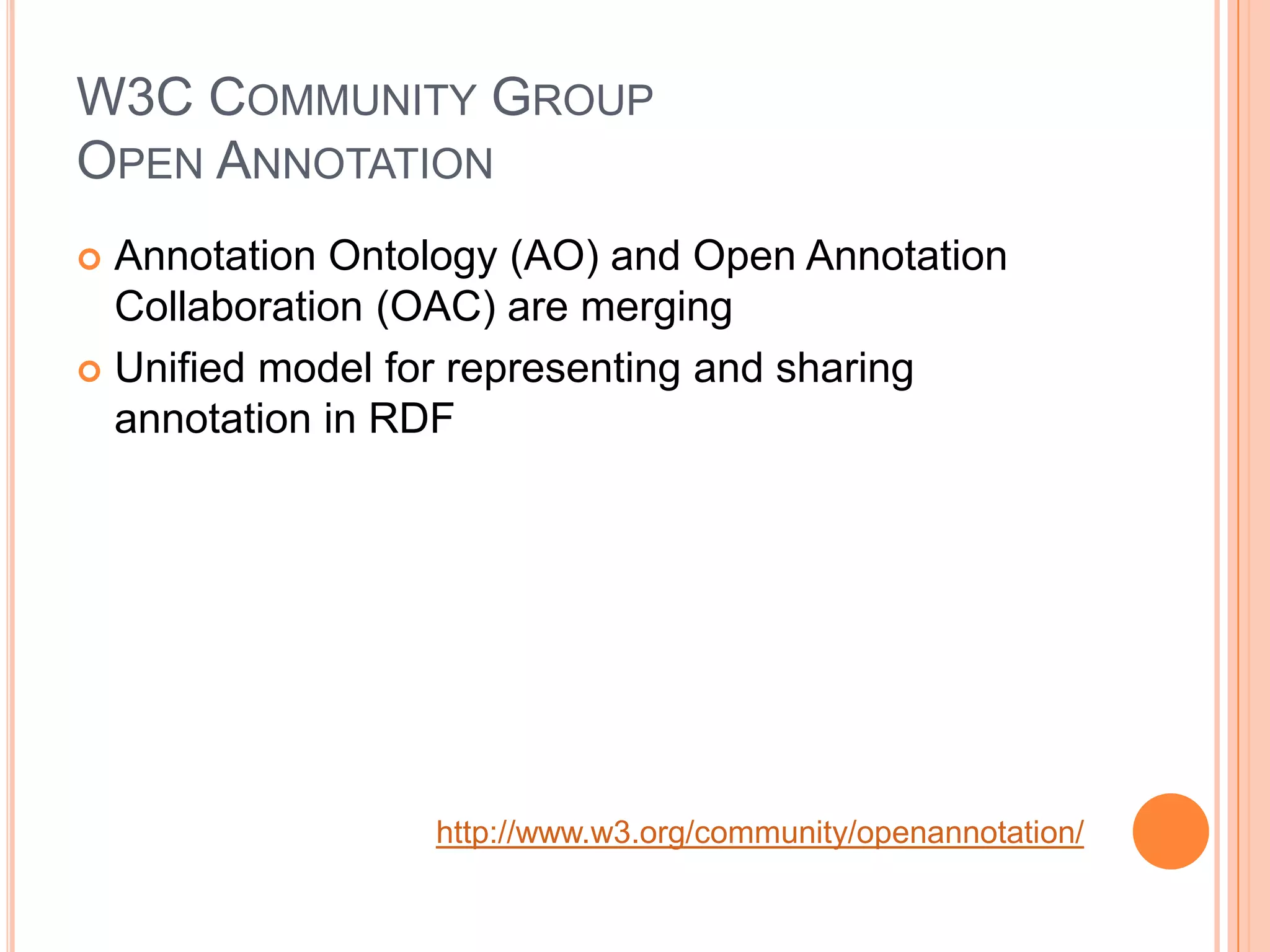 W3C COMMUNITY GROUP
OPEN ANNOTATION
 Annotation Ontology (AO) and Open Annotation
  Collaboration (OAC) are merging
 Unified model for representing and sharing
  annotation in RDF




                 http://www.w3.org/community/openannotation/
 