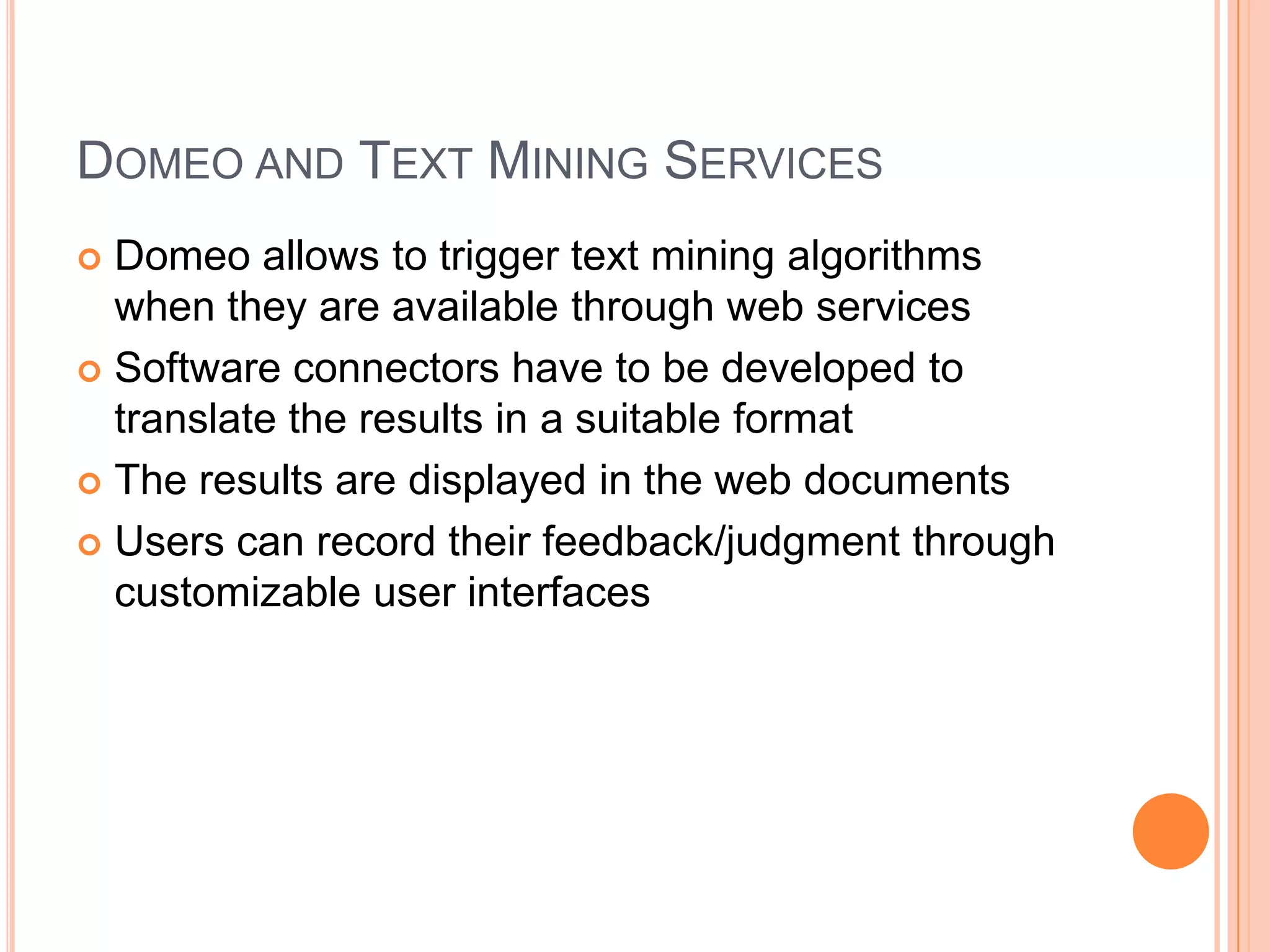 DOMEO AND TEXT MINING SERVICES
 Domeo allows to trigger text mining algorithms
  when they are available through web services
 Software connectors have to be developed to
  translate the results in a suitable format
 The results are displayed in the web documents

 Users can record their feedback/judgment through
  customizable user interfaces
 