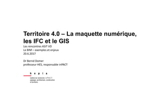 Territoire 4.0 – La maquette numérique,
les IFC et le GIS
Les rencontres ASIT VD
Le BIM – exemples et enjeux
20.6.2017
Dr ...