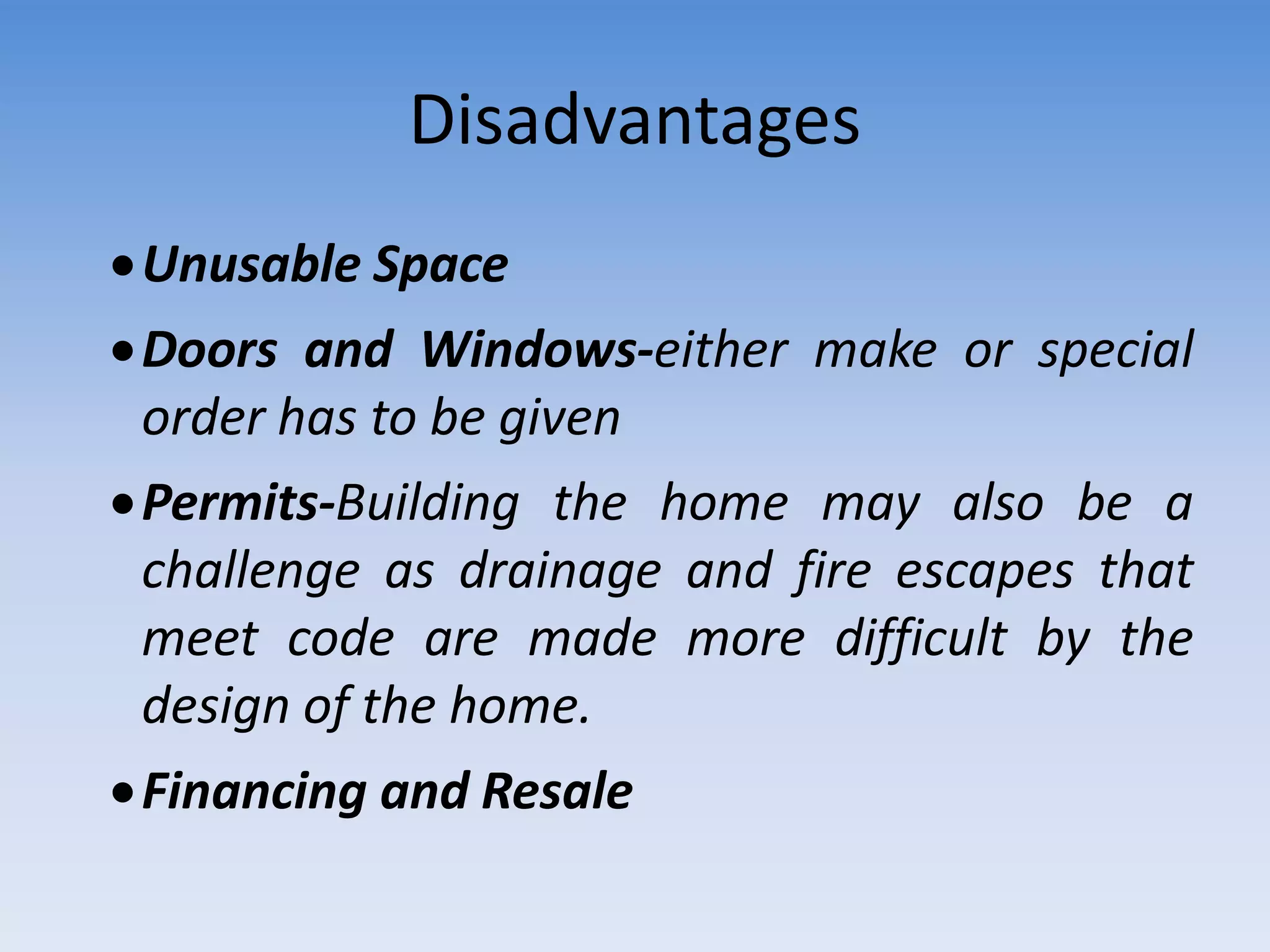 Disadvantages
Unusable Space
Doors and Windows-either make or special
order has to be given
Permits-Building the home may also be a
challenge as drainage and fire escapes that
meet code are made more difficult by the
design of the home.
Financing and Resale
 