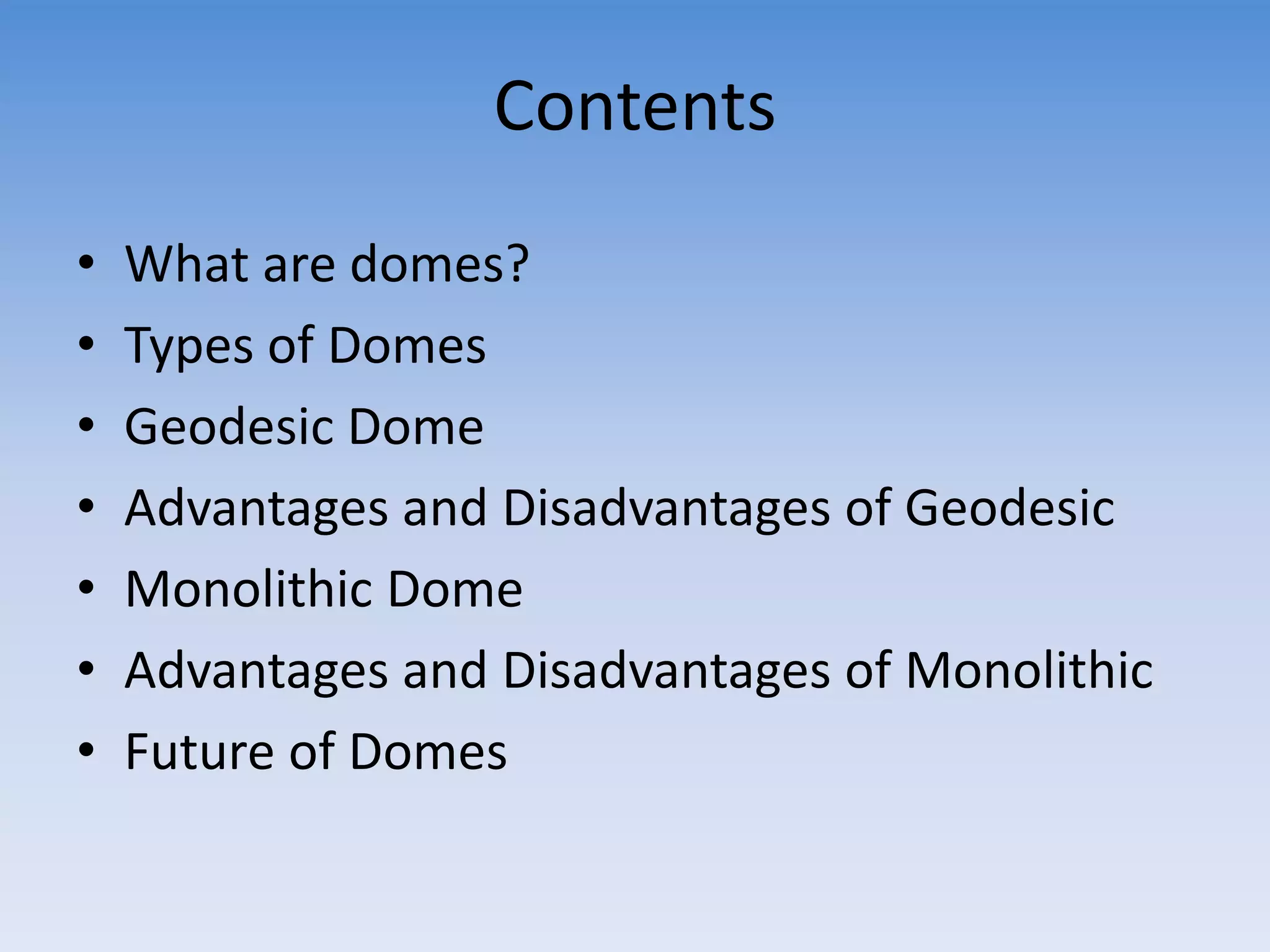 Contents
• What are domes?
• Types of Domes
• Geodesic Dome
• Advantages and Disadvantages of Geodesic
• Monolithic Dome
• Advantages and Disadvantages of Monolithic
• Future of Domes
 