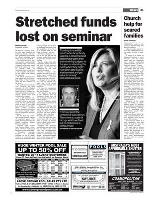 thesundaymail.com.au                                                                                                                                                                                                  NEWS                    21


                                                                                                                                                                                                             Church
     Stretched funds                                                                                                                                                                                         help for
                                                                                                                                                                                                             scared
     lost on seminar
     Kelmeny Fraser
     Consumer affairs
                                          training budgets for the year
                                          on attending this event when
                                                                                                                                                                                                             families
                                                                                                                                                                                                             Jackie Sinnerton

                                                                                                                                                                                                             CHURCHES could be the
                                                                                                                                                                                                             saviour of families living with
                                                                                                                                                                                                             domestic violence.
                                          they might have been able to                                                                                                                                          A Queensland academic be-
     DOMESTIC violence work-              go to another event and got         “Funding is incredibly                                                                                                         lieves the neighbourhood par-
     ers who paid hundreds of             value for money,’’ she said.                                                                                                                                       ish needed to play a bigger
     dollars to attend a Queens-             Conference delegates were        stretched as far as family                                                                                                     role.
     land conference have lodged          told on the first day that the                                                                                                                                        ‘‘It needs to be easier for
     an official complaint amid           keynote speaker had missed
                                                                              violence is concerned and                                                                                                      frightened families to come
     claims they were ripped off.         his plane and would be arriv-       people have spent their                                                                                                        forward,’’ said Dr Lynne
        The non-arrival of a key-         ing later.                                                                                                                                                         Baker, who has researched
     note speaker, conference kits           But the speaker denied the       entire training budgets for                                                                                                    and       written    Counselling
     consisting of just a few pieces      explanation, telling The Sun-                                                                                                                                      Christian Women on How to
     of paper in a bag, poor sound        day Mail he had informed            the year on attending this                                                                                                     Deal with Domestic Violence.
     and visual equipment, a lack
     of     support       staff,    no
                                          organisers days before the
                                          conference he had been
                                                                              event when they might                                                                                                             Her comments come after
                                                                                                                                                                                                             The Sunday Mail last week
     Australian-based contact and         forced to withdraw.                 have been able to go to                                                                                                        revealed        thousands     of
     a lack of quality information           Several      workers     who                                                                                                                                    Queensland women in high-
     on the subject were among            attended the Gold Coast con-        another event and got                                                                                                          risk domestic situations were
     the concerns.
        An official complaint has
                                          ference have claimed SOS
                                          Medical-related         products
                                                                              value for money”                                                                                                               being turned away from life-
                                                                                                                                                                                                             saving support services.
     been lodged with the Queens-         were promoted at the event.         CRISIS WORKER JANE ASHTON                                                                                                         The Coroner’s office is also
     land Office of Fair Trading             ‘‘I thought it was outrage-                                                                                                                                     reviewing hundreds of suspic-
     about the poor standard of           ous,’’ said one speaker, who                                                                                                                                       ious deaths amid fears the
     the event.                           asked not to be named                                                                                                                                              death toll from domestic viol-
        The conference was run by         because of her domestic viol-                                                                                                                                      ence could be far greater than
     Tom Callagcan, the chief             ence work.                                                                                                                                                         thought.
     executive of SOS Medical                ‘‘It was the organisation                                                                                                                                          Dr Baker said selected con-
     Tourism Services, which spec-        and quality of the conference                                                                                                                                      gregation members could help
     ialises in trips to Thailand for     that was insulting.                                                                                                                                                frightened families with shop-
     Australians wanting cosmetic            ‘‘If it wasn’t for the quality                                                                                                                                  ping and appointments, offer
     surgery, dental work and             of the delegates and the                                                                                                                                           safe computer access, keep
     reconstructive surgery.              Aboriginal people from all                                                                                                                                         emergency escape suitcases,
        Up to 200 domestic viol-          over Australia it would have                                                                                                                                       mind pets and offer temporary
     ence workers from across             been a disaster.’’                                                                                                                                                 accommodation.
     Australia arrived on the Gold           But Mr Callagcan denied                                                                                                                                            ‘‘Members of the clergy
     Coast for the $700-a-head            the company was promoted at                                                                                                                                        must be willing to clearly
     event on May 17, which had           the conference.                                                                                                                                                    address issues of domestic
     been promoted by the Thai-              ‘‘There was nothing with                                                                                                                                        abuse with their congregations
     based       Global      Coalition    SOS Medical on it, that’s for                                                                                                                                      as well as making a commit-
     Against Domestic Violence as         sure, but what would be                                                                                                                                            ment to networking with
     the nation’s biggest confer-         wrong with that?’’ he asked.                                                                                                                                       organisations already estab-
     ence on indigenous domestic          ‘‘We have had more positive         “From our point the                                                                                                            lished,’’ she said.
     violence.                            feedback than anything –                                                                                                                                              However, Karen Walsh, the
        But the three-day confer-         99.9 per cent was positive.         conference was well run.                                                                                                       chief executive of Micah Pro-
     ence instead sparked a string
     of complaints against SOS,
                                             ‘‘From our point, the con-
                                          ference was well run. There
                                                                              There were a couple of                                                                                                         jects, warned it was not the
                                                                                                                                                                                                             answer for everyone.
     whose director also chairs the       were a couple of hiccups            hiccups which we ﬁxed                                                                                                             ‘‘Not everyone relates to a
     Global Coalition Against             which we fixed but no confer-                                                                                                                                      faith community and that
     Domestic Violence.                   ence is without that.’’             but no conference is                                                                                                           makes it hard for many to
        Victorian crisis worker
     Jane Ashton lodged a com-
                                             Speakers and delegates
                                          were asked to pay registration
                                                                              without that.’’                                                                                                                come forward,’’ she said.
                                                                                                                                                                                                                ‘‘In many cases a person
     plaint with Fair Trading and         fees to attend plus cover           SOS MEDICAL’S TOM CALLAGCAN                                                                                                    cannot approach the church
     has asked for her money back.        travel and accommodation                                                                                                                                           because the perpetrator is a
        ‘‘Throughout         Australia,   expenses. A council, the Uni-                                                                                                                                      member of that church.’’
     funding        is      incredibly    versity of Queensland and                                                                                                                                             The Uniting Church and
     stretched as far as family           several government-funded                                                                                                                                          many other denominations
     violence is concerned and            services were among organis-                                                                                                                                       also have their own counsell-
     people have spent their entire       ations to pick up the bill.                                                                                                                                        ing services.




                                                                                                                          POOLS
                                                                                                                          !WINTER SALE NOW ON!
                                                                                                                              different on so many levels
                                                                                                                                                                              t/ as C.E Gray Lic 50679




                                                                                                                                CONTRACT POOL
                                                                                                                                CONSTRUCTIONS
                                                                                                                          Digging holes + ﬁlling them with water since 1991
                                                                                                                                                                                                                    Thermoshield is made from 100%
                                                                                                                              3206 3777                                                                                polyresin material – NOT PVC.
                                                                                                                          www.contractpools.com.au                                                                  Created to look and feel like wood,
                                                                                                                                                                                                                     they will not fade, crack, chip or
                                                                                                                                                                                                                   peel and never need painting. Our
                                                                                                                                                                                                                      Thermoshield shutters are ﬁre
                                                                                                                                                                                                                     retardant, UV stabilized to avoid
                                                                                                                                                                                                                      discolouration, durable, energy
                                                                                                                                                                                                                   efﬁcient to save money, and will last
                                                                                                Qld’s Highly Awarded Pool Co.                                                                                         longer than any other shutter.
                                                                                              with over 100 Awards since 1994 and 9 more in 2010
                                                                                                          Amazing Pool Special
                                                                                              1½ HP Pump – Sand Filter w/ glass SC salt chlorinator




                                                                                                            $21,363
                                                                                                                                                                                                                                        BSA LIC 1201499



                                                                                                                                                                                                         Arundel               Warana


                 www.abovegroundpools.com.au
                                                                                                                                                                                                                           MAY 29 2011 Page 21
ST
 