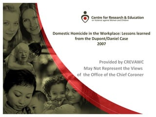 Domestic Homicide in the Workplace: Lessons learned
from the Dupont/Daniel Case
2007
Provided by CREVAWC
May Not Represent the Views
of the Office of the Chief Coroner
 