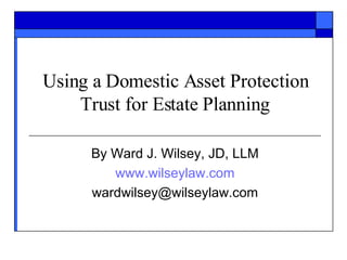 Using a Domestic Asset Protection Trust for Estate Planning By Ward J. Wilsey, JD, LLM www.wilseylaw.com [email_address] 