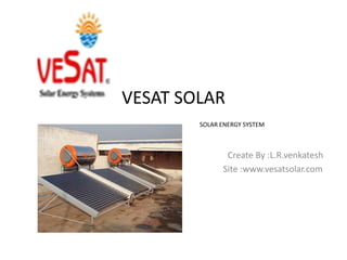 VESAT SOLAR
SOLAR ENERGY SYSTEM
Create By :L.R.venkatesh
Site :www.vesatsolar.com
 