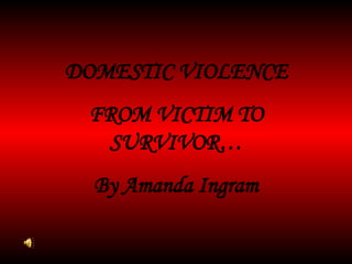 DOMESTIC VIOLENCE FROM VICTIM TO SURVIVOR… By Amanda Ingram 