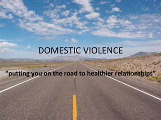 DOMESTIC VIOLENCE “ putting you on the road to healthier relationships” 
