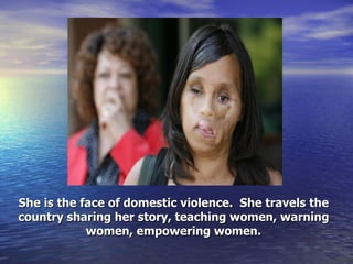 She is the face of domestic violence.  She travels the country sharing her story, teaching women, warning women, empowering women. 