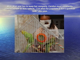With Stan and Jan to keep her company, Carolyn must constantly remind herself to stay upbeat. &quot;I'm alive for a reason. I don't question God,&quot; she says. 