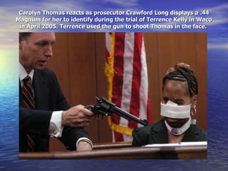 Carolyn Thomas reacts as prosecutor Crawford Long displays a .44 Magnum for her to identify during the trial of Terrence Kelly in Waco in April 2005. Terrence used the gun to shoot Thomas in the face.  