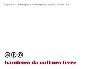 #1 bandeira da cultura livre Seguindo...  E recapitulando um pouco sobre a Doméstica: 