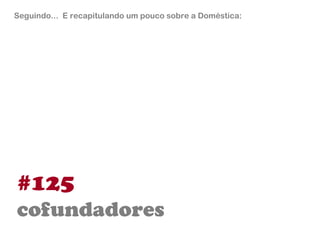 #125  cofundadores Seguindo...  E recapitulando um pouco sobre a Doméstica: 
