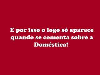 E por isso o logo só aparece quando se comenta sobre a Doméstica!  