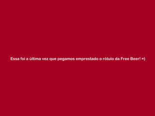 Essa foi a última vez que pegamos emprestado o rótulo da Free Beer! =) 