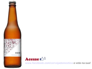 Acesse www.facebook.com/cervejadomestica  e vote na sua! 