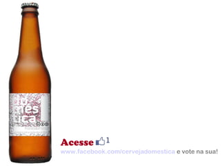 Acesse www.facebook.com/cervejadomestica  e vote na sua! 