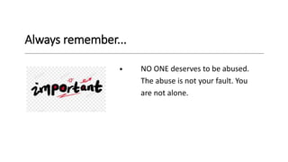 Always remember...
• NO ONE deserves to be abused.
The abuse is not your fault. You
are not alone.
 