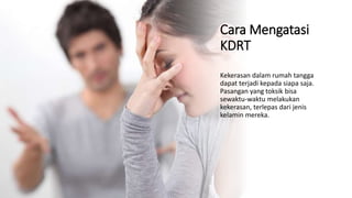 Cara Mengatasi
KDRT
Kekerasan dalam rumah tangga
dapat terjadi kepada siapa saja.
Pasangan yang toksik bisa
sewaktu-waktu melakukan
kekerasan, terlepas dari jenis
kelamin mereka.
 