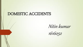 DOMESTIC ACCIDENTS
Nitin kumar
1616052
 