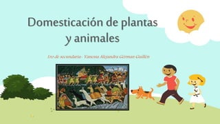 Domesticación de plantas
y animales
1ro de secundaria- Vanessa Alejandra Gérman Guillén
 
