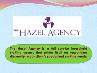 The Hazel Agency is a full service household
staffing agency that prides itself on responding
discreetly to our client’s specialized staffing needs.
 