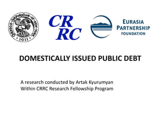 Domestically Issued Public Debt  A research conducted by Artak Kyurumyan  Within CRRC Research Fellowship Program 