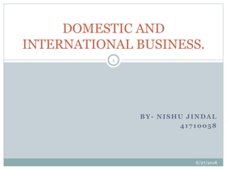 BY- NISHU JINDAL
41710058
DOMESTIC AND
INTERNATIONAL BUSINESS.
8/27/2018
1
 