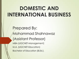 DOMESTIC AND
INTERNATIONAL BUSINESS
Prepared By:
Mohammad Shahnawaz
(Assistant Professor)
MBA (UGCNET-Management)
M.A. (UGCNET-Education)
Bachelor of Education (B.Ed.).
 