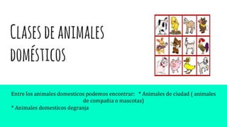 Clasesdeanimales
domésticos
Entre los animales domesticos podemos encontrar: * Animales de ciudad ( animales
de compañia o mascotas)
* Animales domesticos degranja
 