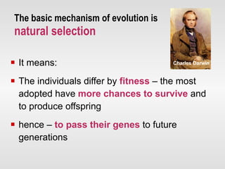It means: The individuals differ by  fitness   –   the most adopted have  more chances to survive  and to produce offspring  hence –  to pass their genes  to future generations The basic mechanism of evolution is   natural selection Charles Darwin 